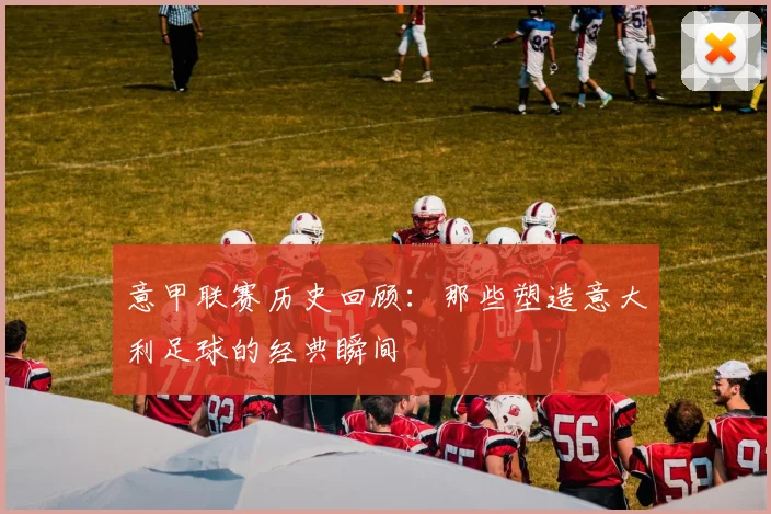 意甲联赛历史回顾：那些塑造意大利足球的经典瞬间