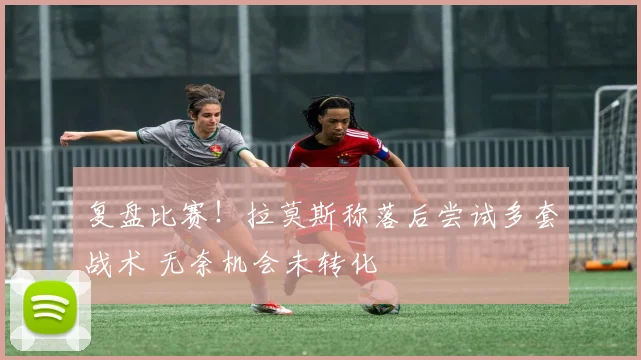 复盘比赛！拉莫斯称落后尝试多套战术 无奈机会未转化