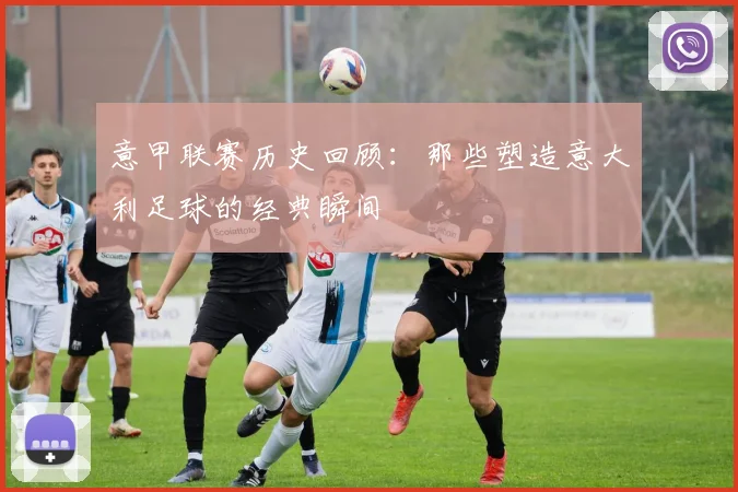 意甲联赛历史回顾：那些塑造意大利足球的经典瞬间