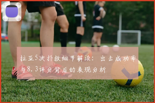 拉亚5次扑救细节解读：出击成功率与8.3评分背后的表现分析