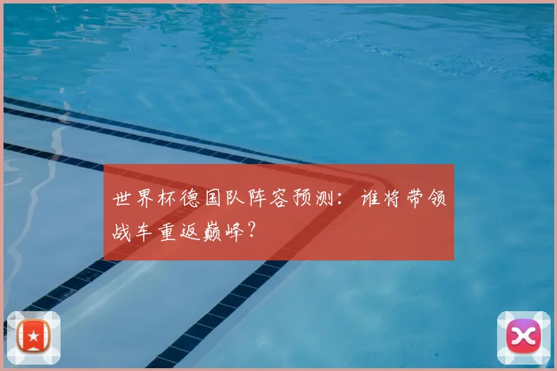 世界杯德国队阵容预测：谁将带领战车重返巅峰？