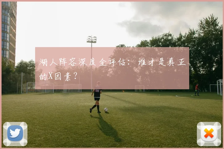 湖人阵容深度全评估：谁才是真正的X因素？