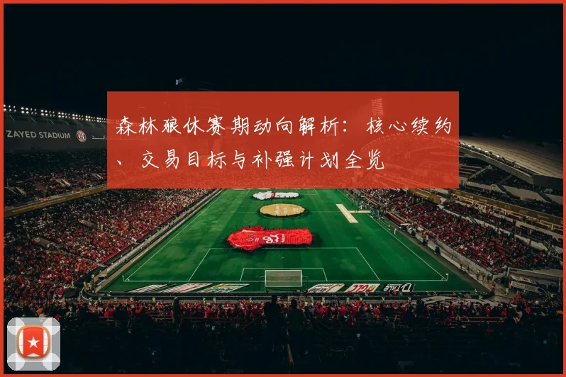 森林狼休赛期动向解析：核心续约、交易目标与补强计划全览