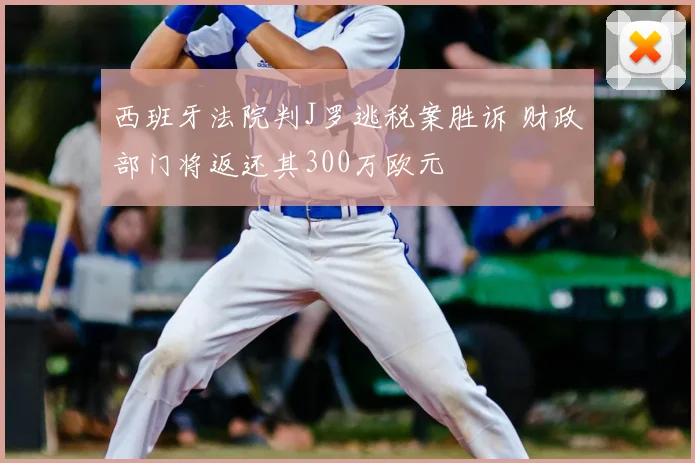 西班牙法院判J罗逃税案胜诉 财政部门将返还其300万欧元