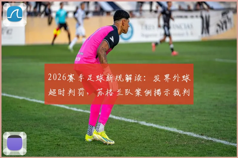 2026赛季足球新规解读：发界外球超时判罚，苏格兰队案例揭示裁判如何果断改判球权