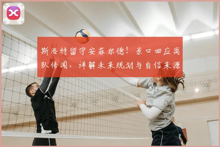 斯洛特留守安菲尔德！亲口回应离队传闻，详解未来规划与自信来源