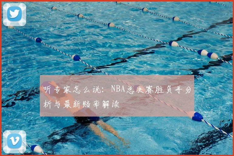 听专家怎么说：NBA总决赛胜负手分析与最新赔率解读