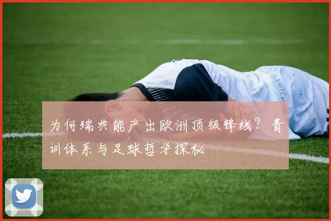 为何瑞典能产出欧洲顶级锋线？青训体系与足球哲学探秘
