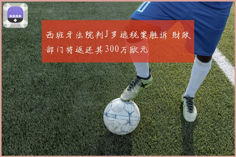 西班牙法院判J罗逃税案胜诉 财政部门将返还其300万欧元