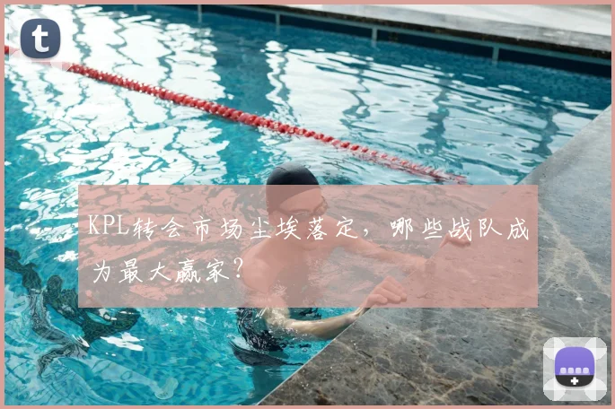 KPL转会市场尘埃落定，哪些战队成为最大赢家？