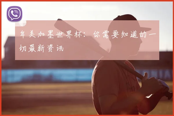 年美加墨世界杯：你需要知道的一切最新资讯