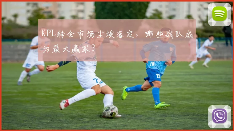 KPL转会市场尘埃落定，哪些战队成为最大赢家？