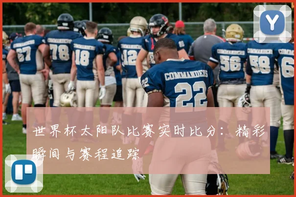 世界杯太阳队比赛实时比分：精彩瞬间与赛程追踪
