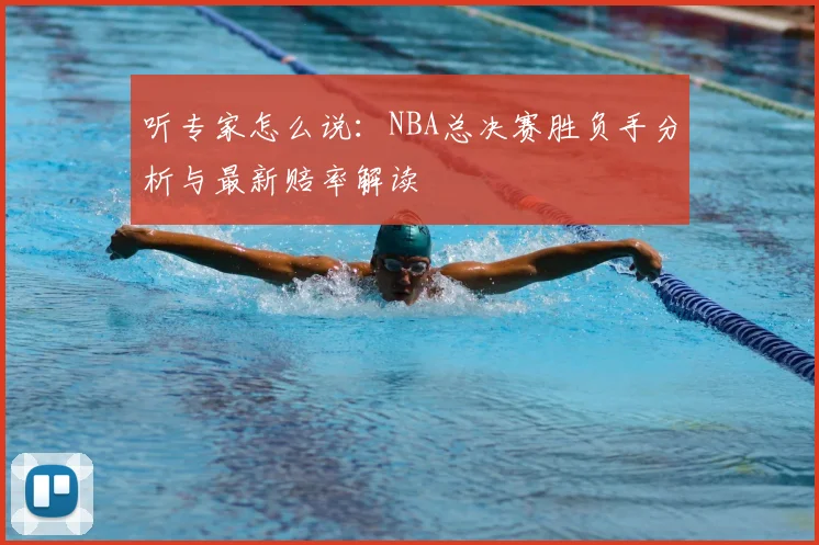 听专家怎么说：NBA总决赛胜负手分析与最新赔率解读
