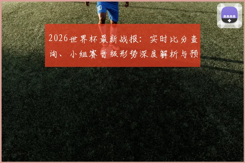 2026世界杯最新战报：实时比分查询、小组赛晋级形势深度解析与预测