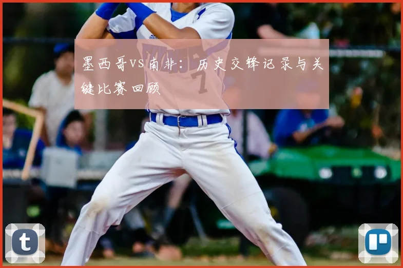 墨西哥vs南非：历史交锋记录与关键比赛回顾