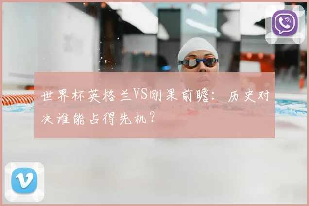 世界杯英格兰VS刚果前瞻：历史对决谁能占得先机？