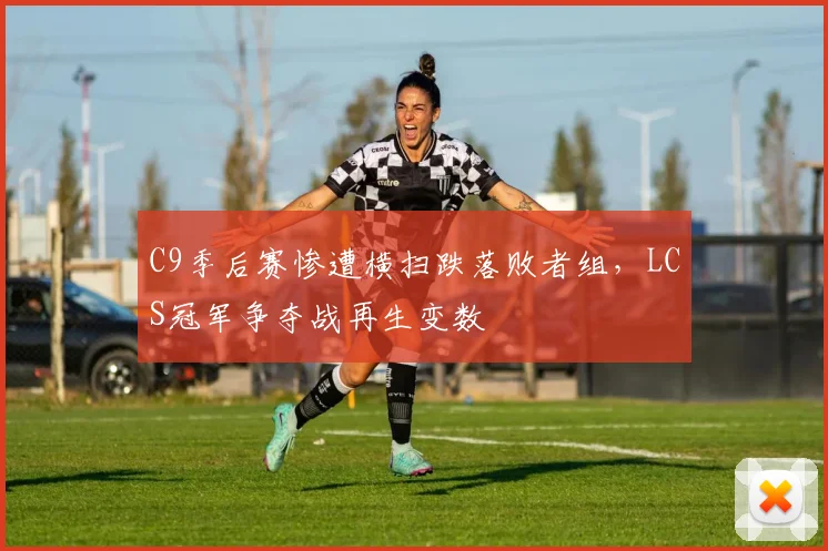 C9季后赛惨遭横扫跌落败者组，LCS冠军争夺战再生变数
