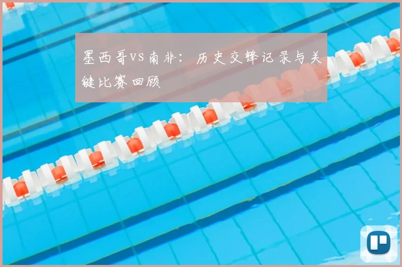 墨西哥vs南非：历史交锋记录与关键比赛回顾