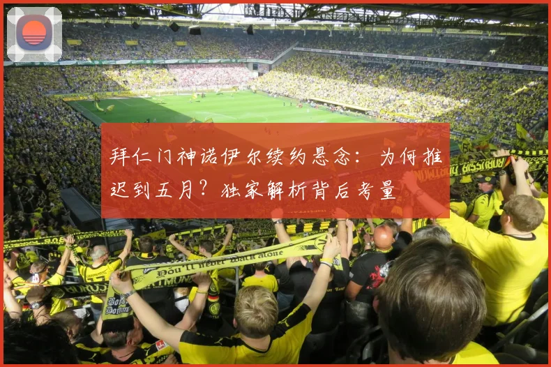 拜仁门神诺伊尔续约悬念：为何推迟到五月？独家解析背后考量